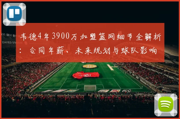 韦德4年3900万加盟篮网细节全解析：合同年薪、未来规划与球队影响深度剖析