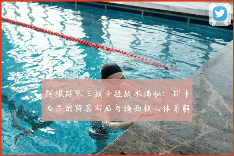 阿根廷队三战全胜战术揭秘：斯卡洛尼的阵容布局与梅西核心体系解析
