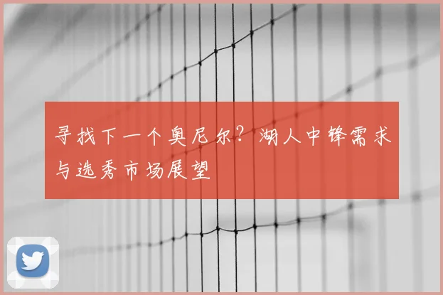 寻找下一个奥尼尔?湖人中锋需求与选秀市场展望