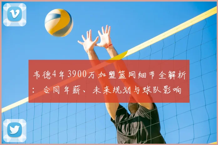 韦德4年3900万加盟篮网细节全解析：合同年薪、未来规划与球队影响深度剖析