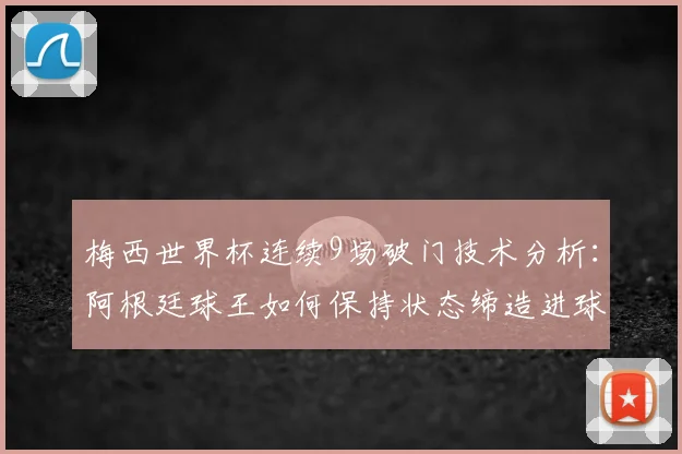 梅西世界杯连续9场破门技术分析：阿根廷球王如何保持状态缔造进球神话